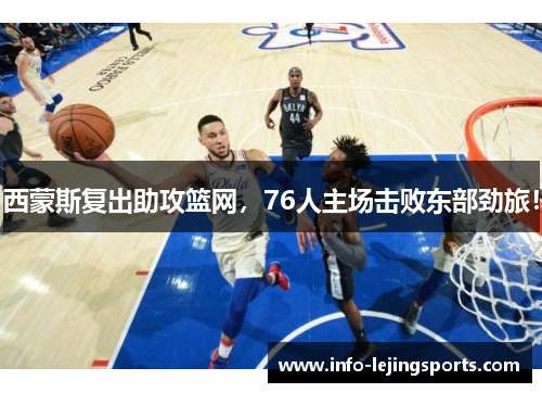 西蒙斯复出助攻篮网，76人主场击败东部劲旅！