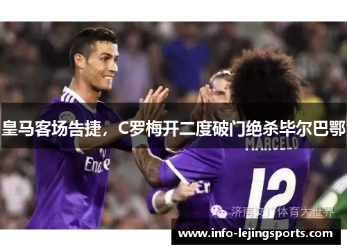 皇马客场告捷，C罗梅开二度破门绝杀毕尔巴鄂