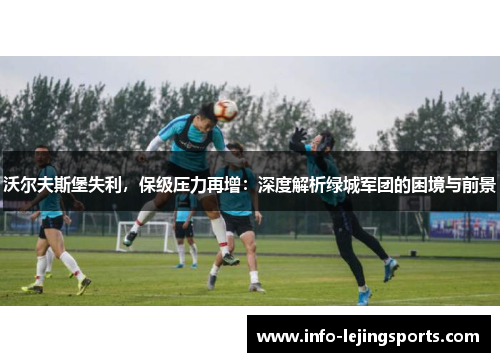 沃尔夫斯堡失利，保级压力再增：深度解析绿城军团的困境与前景