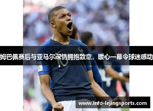 姆巴佩赛后与亚马尔深情拥抱致意，暖心一幕令球迷感动