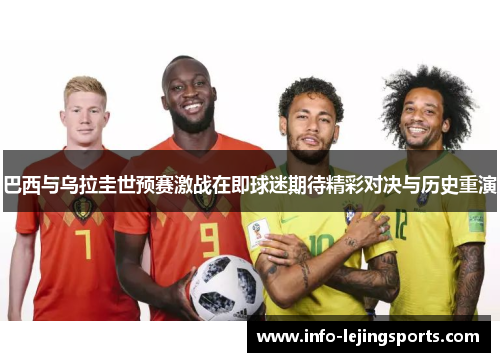 巴西与乌拉圭世预赛激战在即球迷期待精彩对决与历史重演