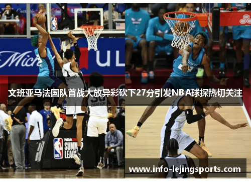 文班亚马法国队首战大放异彩砍下27分引发NBA球探热切关注
