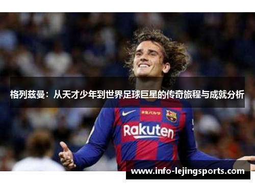 格列兹曼：从天才少年到世界足球巨星的传奇旅程与成就分析